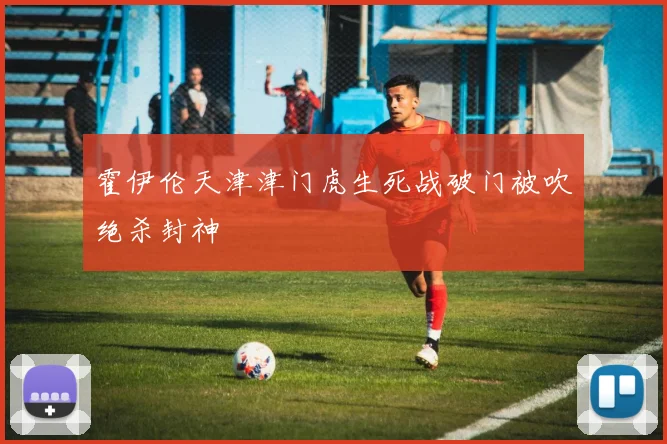 霍伊伦天津津门虎生死战破门被吹绝杀封神