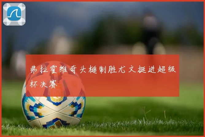 弗拉霍维奇头槌制胜尤文挺进超级杯决赛