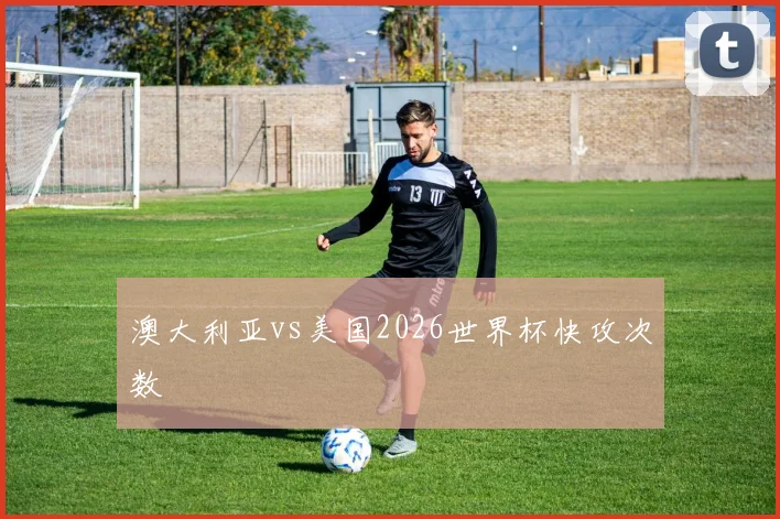 澳大利亚vs美国2026世界杯快攻次数