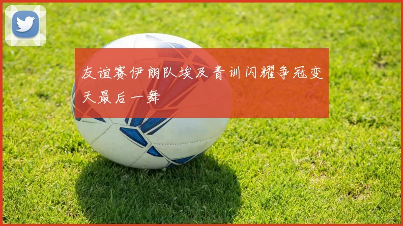 友谊赛伊朗队埃及青训闪耀争冠变天最后一舞