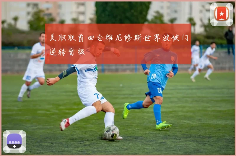 美职联首回合维尼修斯世界波破门逆转晋级