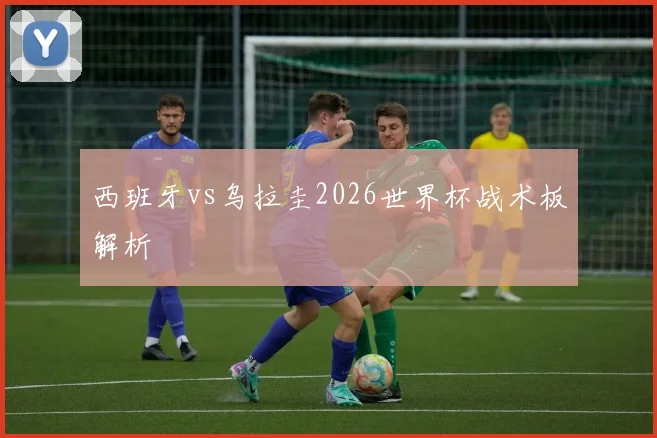 西班牙vs乌拉圭2026世界杯战术板解析