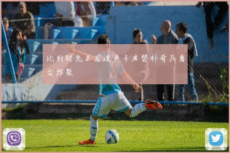比利时先丢后追卢卡库替补奇兵看台炸裂