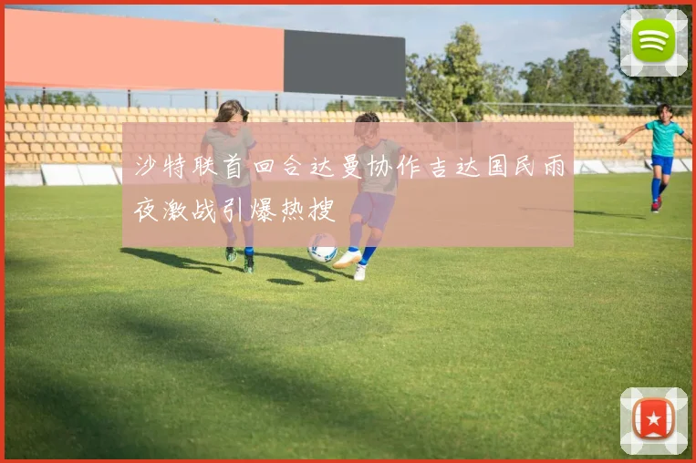 沙特联首回合达曼协作吉达国民雨夜激战引爆热搜