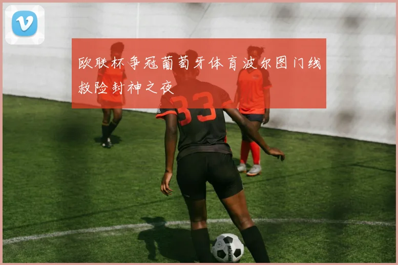 欧联杯争冠葡萄牙体育波尔图门线救险封神之夜