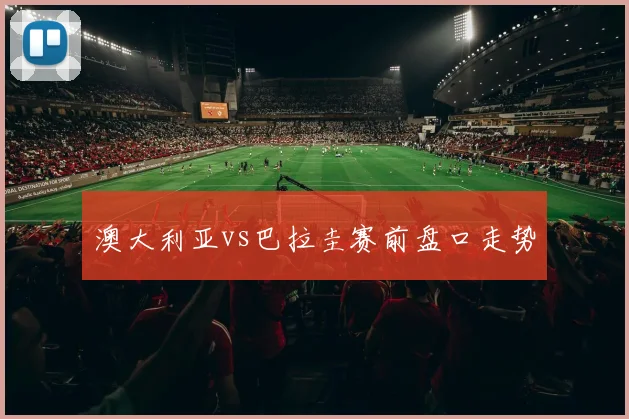 澳大利亚vs巴拉圭赛前盘口走势