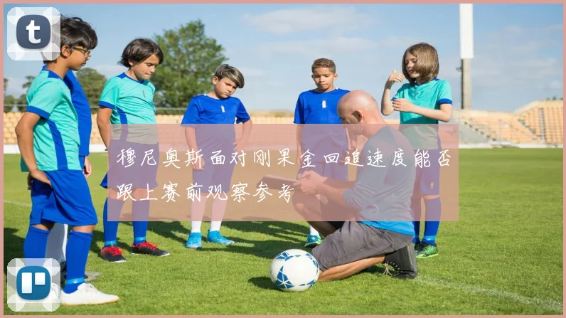 穆尼奥斯面对刚果金回追速度能否跟上赛前观察参考