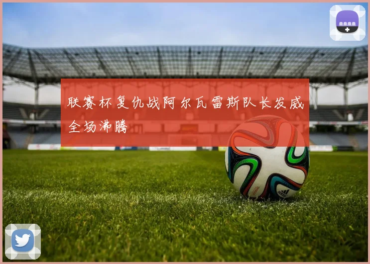 联赛杯复仇战阿尔瓦雷斯队长发威全场沸腾