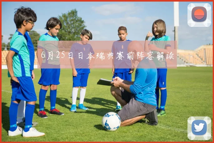 6月25日日本瑞典赛前阵容解读