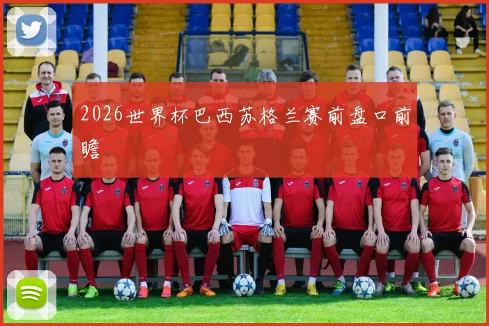 2026世界杯巴西苏格兰赛前盘口前瞻
