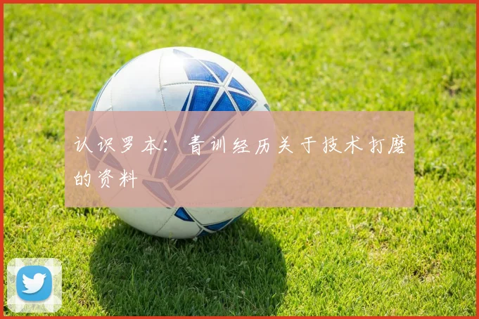 认识罗本:青训经历关于技术打磨的资料