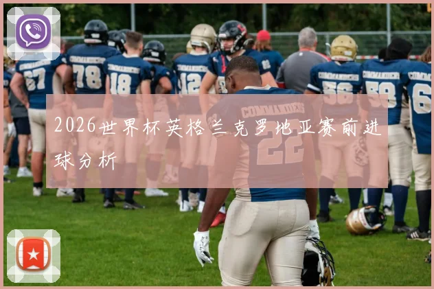 2026世界杯英格兰克罗地亚赛前进球分析