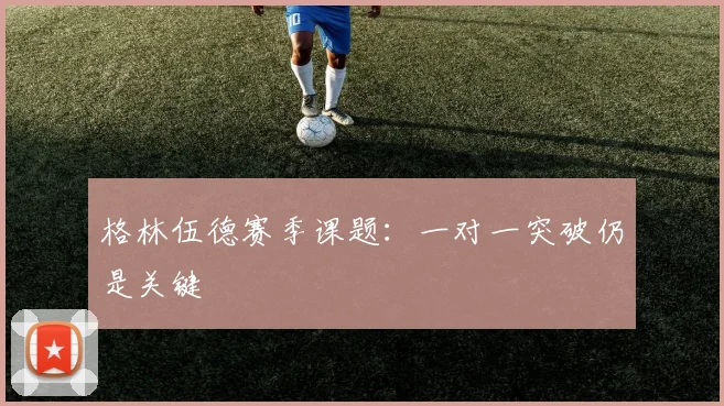 格林伍德赛季课题：一对一突破仍是关键