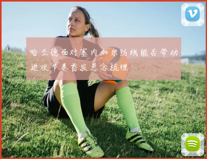 哈兰德面对塞内加尔防线能否带动进攻节奏首发悬念梳理