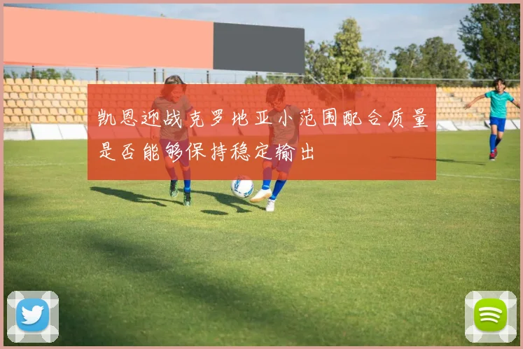 凯恩迎战克罗地亚小范围配合质量是否能够保持稳定输出