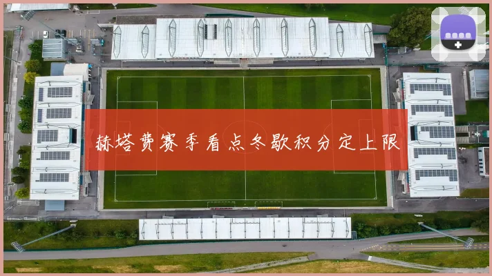 赫塔费赛季看点冬歇积分定上限