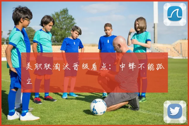 美职联淘汰晋级看点：中锋不能孤立