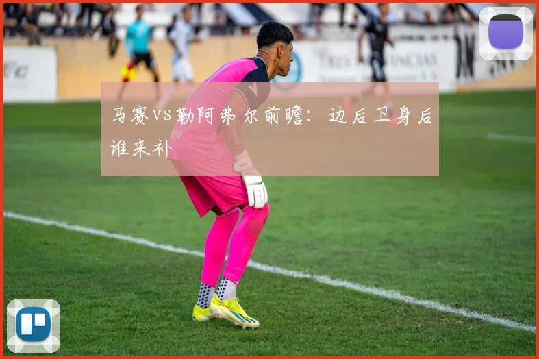 马赛vs勒阿弗尔前瞻：边后卫身后谁来补