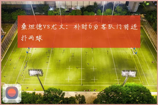 桑坦德vs尤文：补时6分客队门将连扑两球