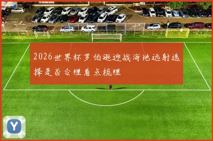 2026世界杯罗伯逊迎战海地远射选择是否合理看点梳理