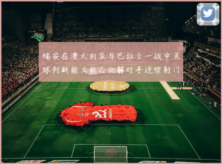 瑞安在澳大利亚与巴拉圭一战中点球判断能力能否化解对手连续射门