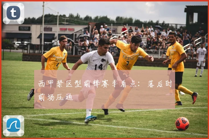 西甲禁区型前锋赛季看点：落后时前场压迫