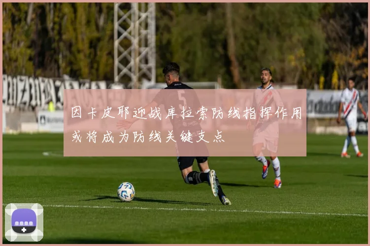 因卡皮耶迎战库拉索防线指挥作用或将成为防线关键支点