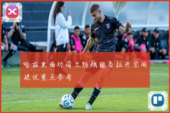 哈兹里面对荷兰防线能否拉开空间进攻重点参考