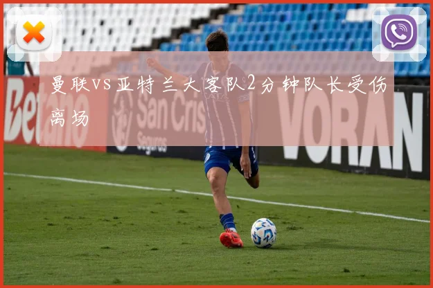 曼联vs亚特兰大客队2分钟队长受伤离场