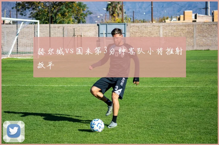 赫尔城vs国米第3分钟客队小将推射扳平