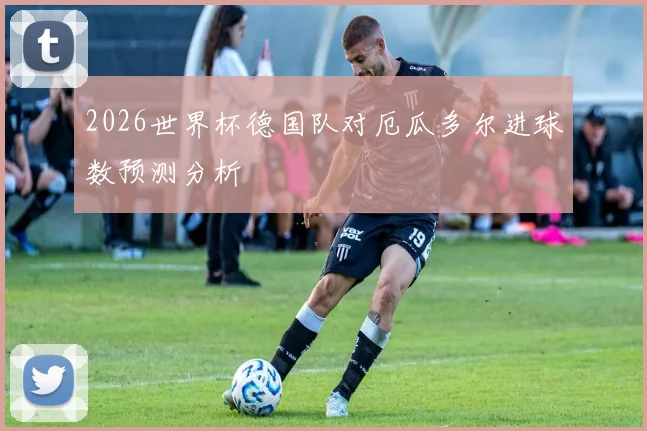 2026世界杯德国队对厄瓜多尔进球数预测分析