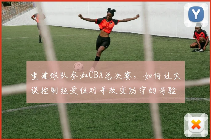 重建球队参加CBA总决赛，如何让失误控制经受住对手改变防守的考验
