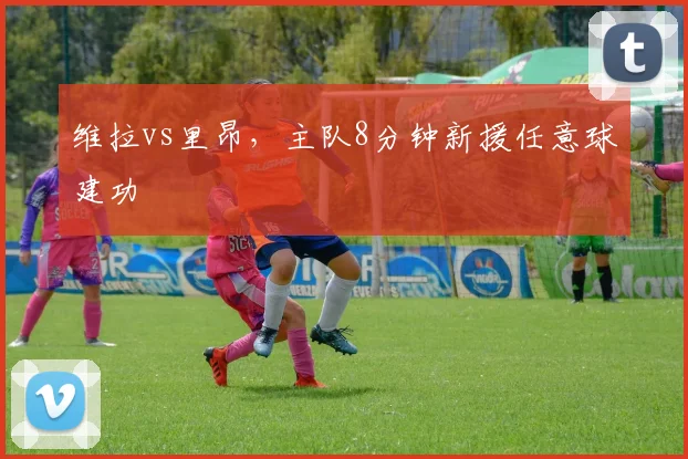 维拉vs里昂，主队8分钟新援任意球建功