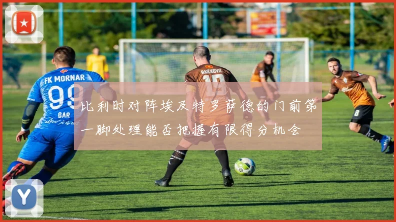 比利时对阵埃及特罗萨德的门前第一脚处理能否把握有限得分机会