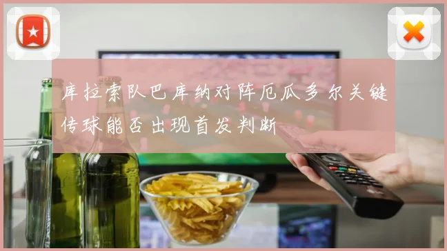 库拉索队巴库纳对阵厄瓜多尔关键传球能否出现首发判断