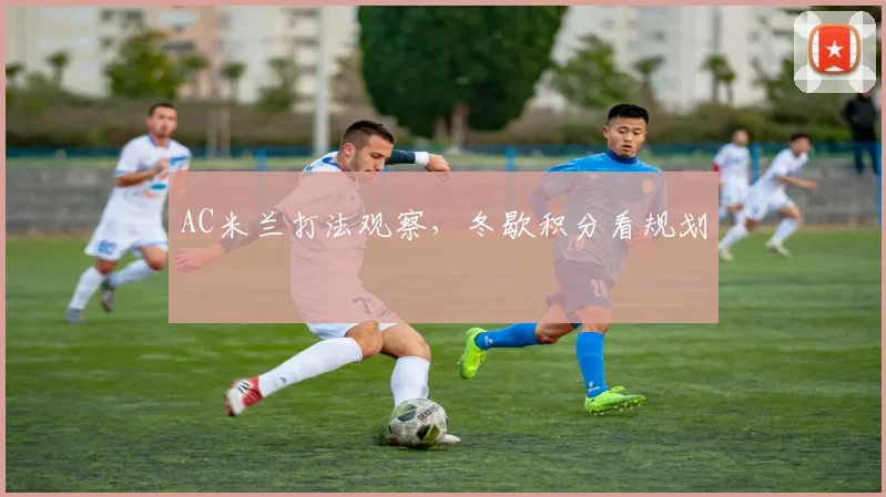 AC米兰打法观察，冬歇积分看规划