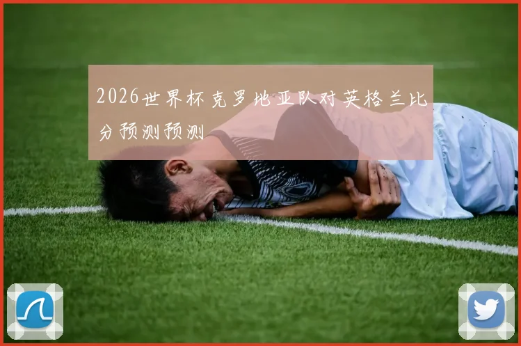 2026世界杯克罗地亚队对英格兰比分预测预测
