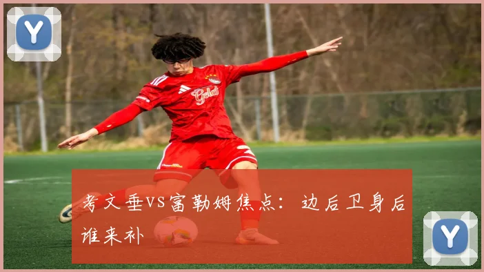 考文垂vs富勒姆焦点：边后卫身后谁来补